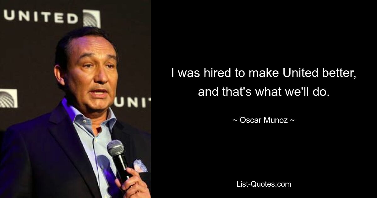 I was hired to make United better, and that's what we'll do. — © Oscar Munoz