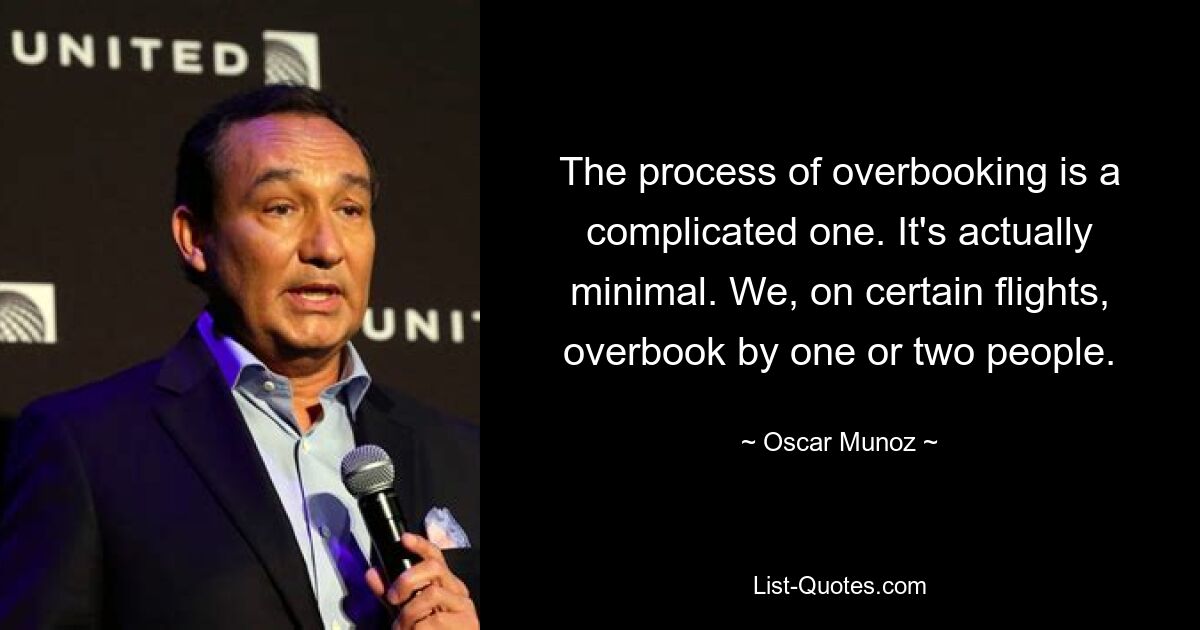 The process of overbooking is a complicated one. It's actually minimal. We, on certain flights, overbook by one or two people. — © Oscar Munoz