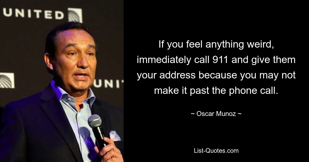 If you feel anything weird, immediately call 911 and give them your address because you may not make it past the phone call. — © Oscar Munoz