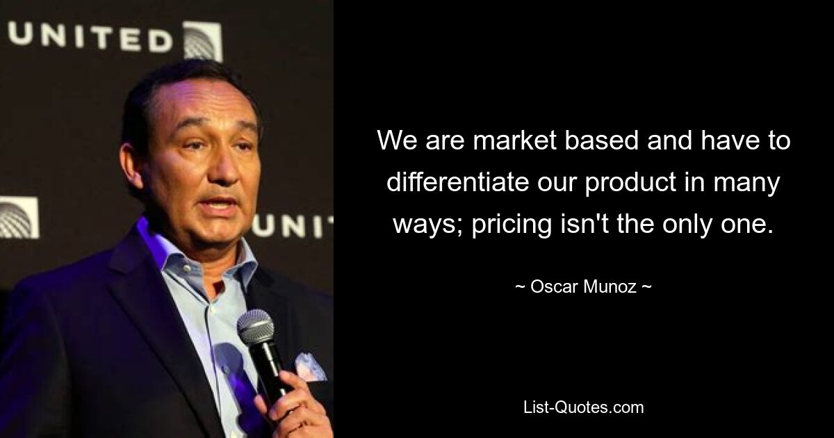 We are market based and have to differentiate our product in many ways; pricing isn't the only one. — © Oscar Munoz