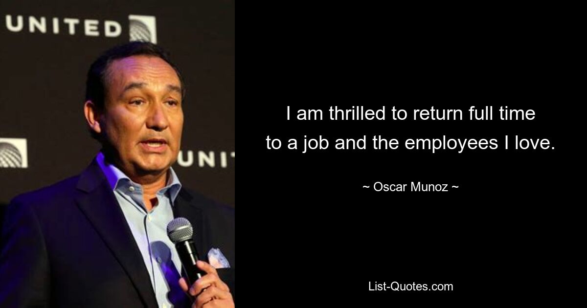 I am thrilled to return full time to a job and the employees I love. — © Oscar Munoz