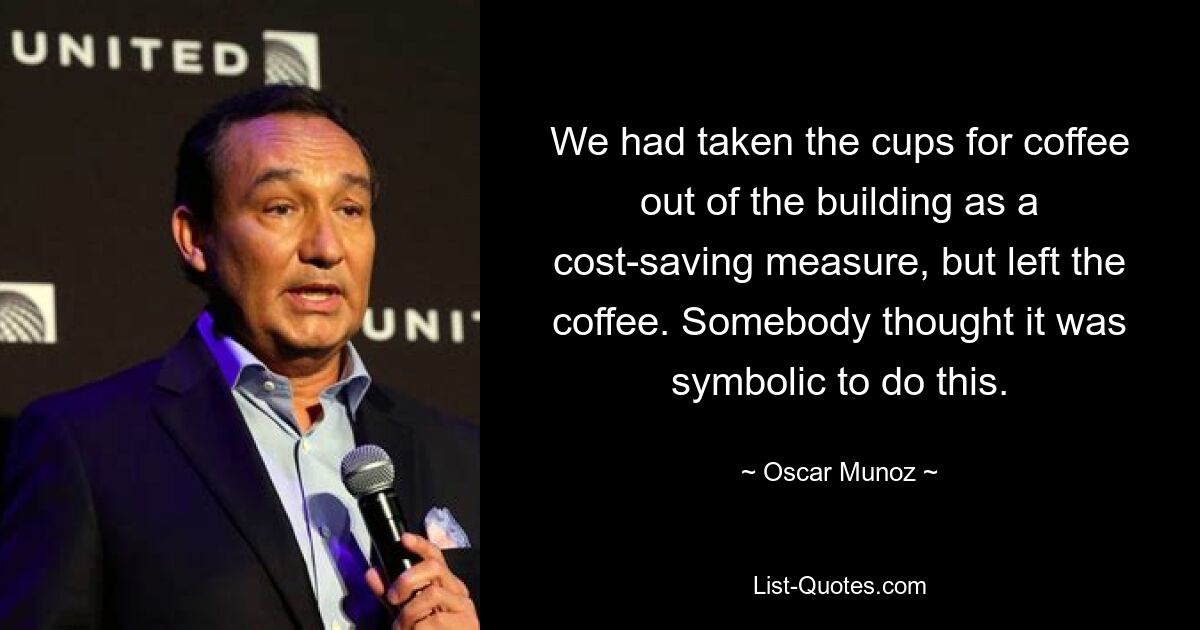 We had taken the cups for coffee out of the building as a cost-saving measure, but left the coffee. Somebody thought it was symbolic to do this. — © Oscar Munoz