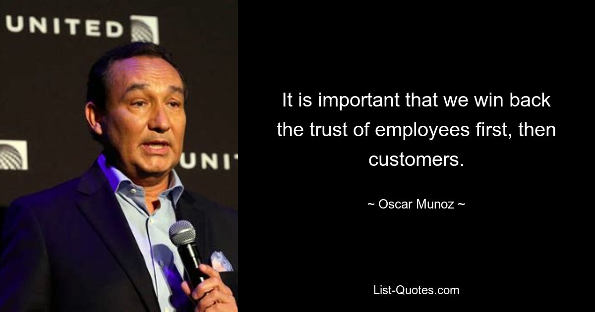 It is important that we win back the trust of employees first, then customers. — © Oscar Munoz