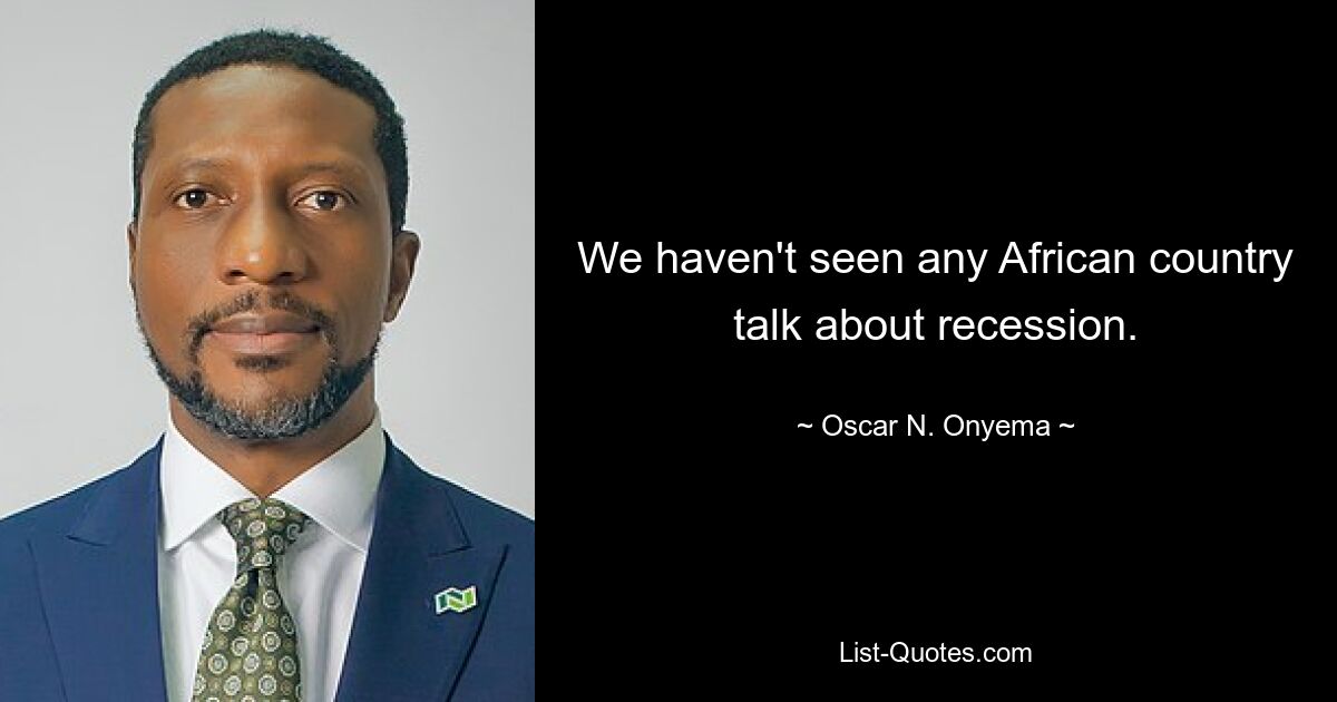 We haven't seen any African country talk about recession. — © Oscar N. Onyema