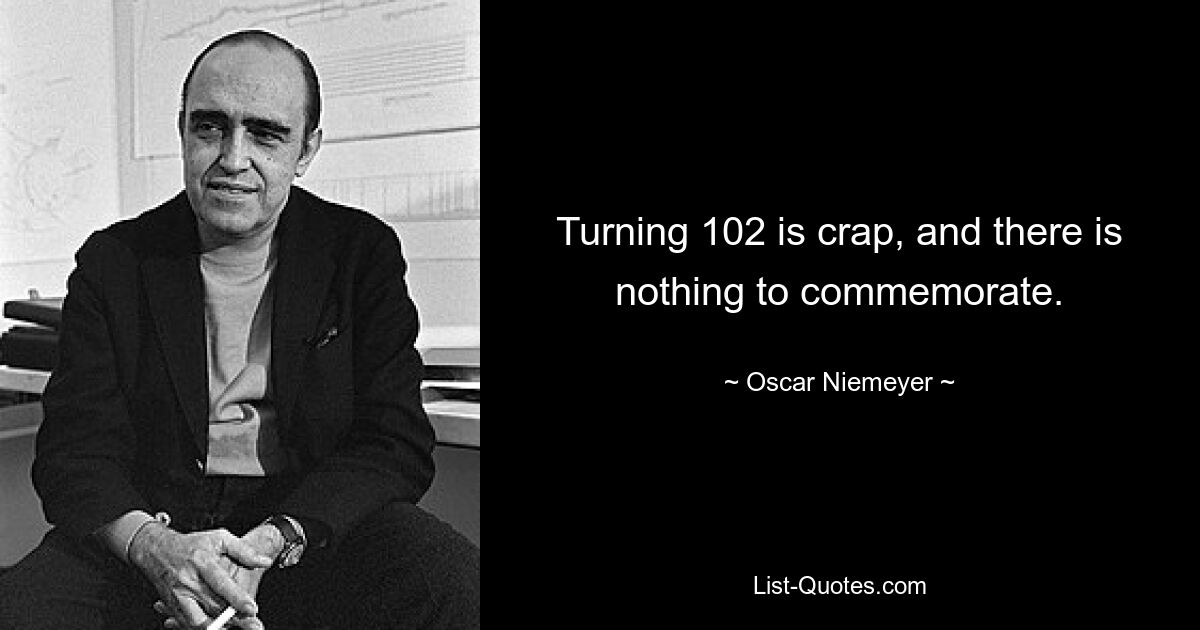 Turning 102 is crap, and there is nothing to commemorate. — © Oscar Niemeyer