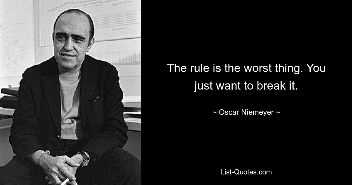 The rule is the worst thing. You just want to break it. — © Oscar Niemeyer