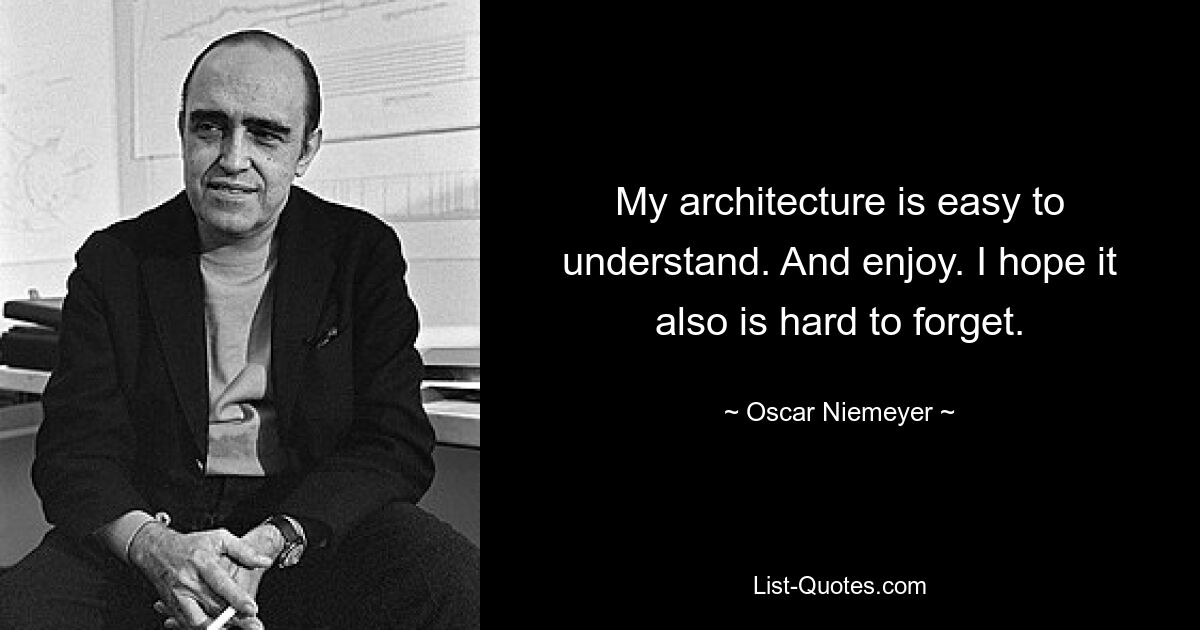 My architecture is easy to understand. And enjoy. I hope it also is hard to forget. — © Oscar Niemeyer