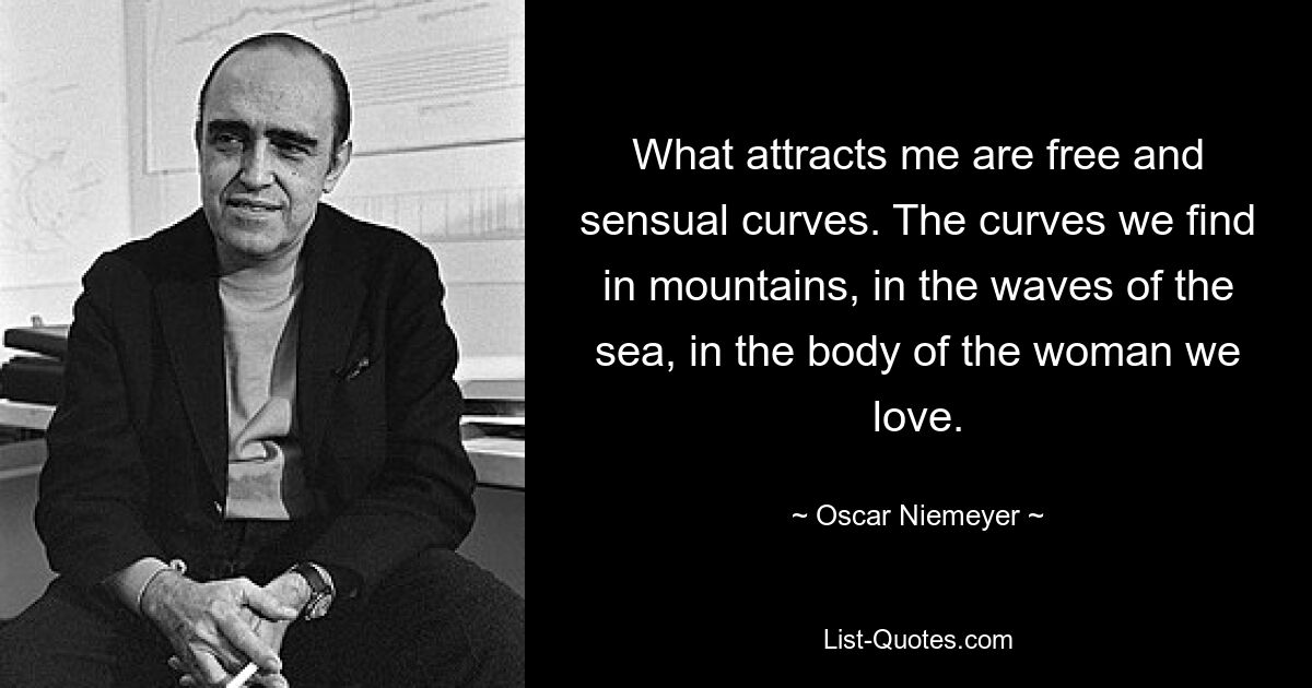 What attracts me are free and sensual curves. The curves we find in mountains, in the waves of the sea, in the body of the woman we love. — © Oscar Niemeyer