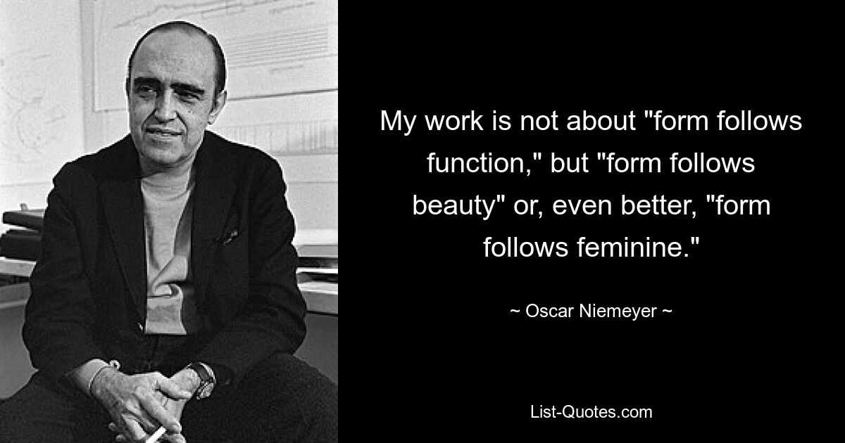 My work is not about "form follows function," but "form follows beauty" or, even better, "form follows feminine." — © Oscar Niemeyer