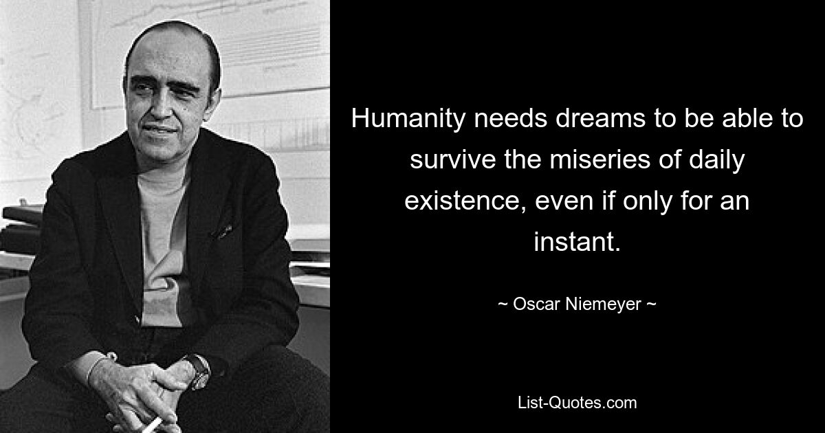 Humanity needs dreams to be able to survive the miseries of daily existence, even if only for an instant. — © Oscar Niemeyer