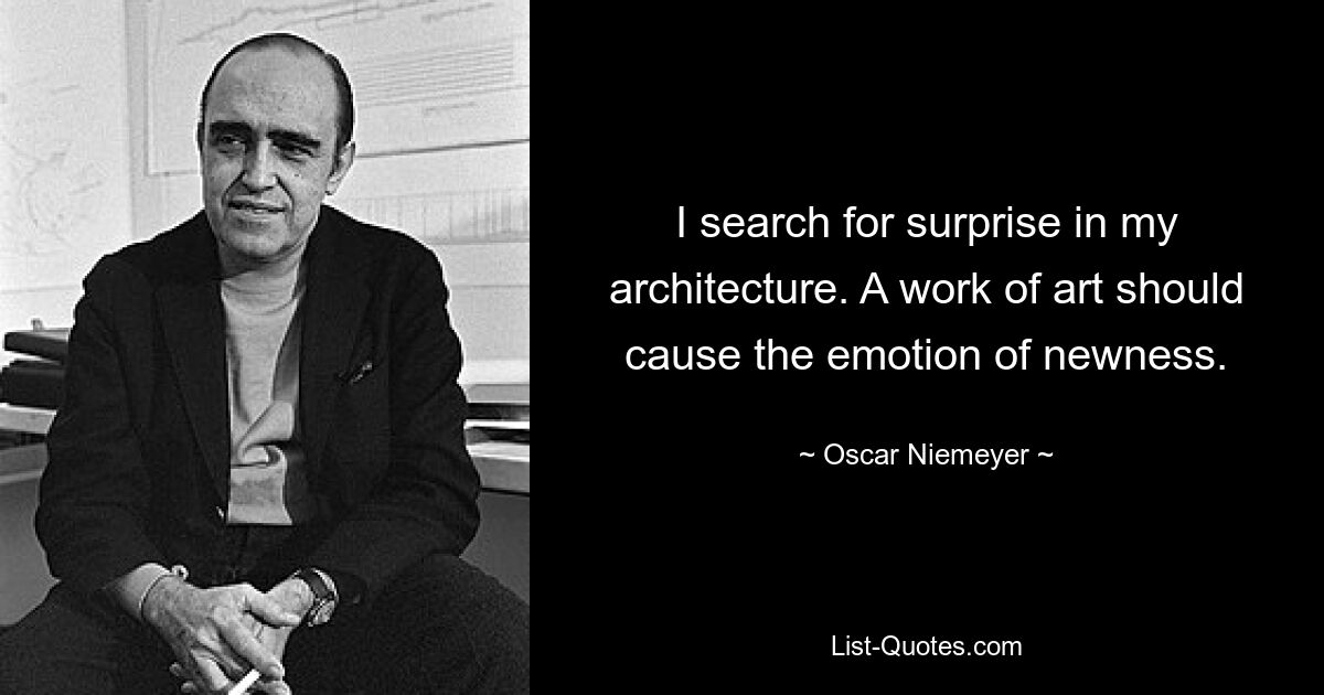 I search for surprise in my architecture. A work of art should cause the emotion of newness. — © Oscar Niemeyer