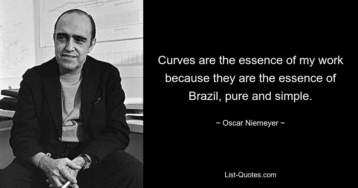 Curves are the essence of my work because they are the essence of Brazil, pure and simple. — © Oscar Niemeyer