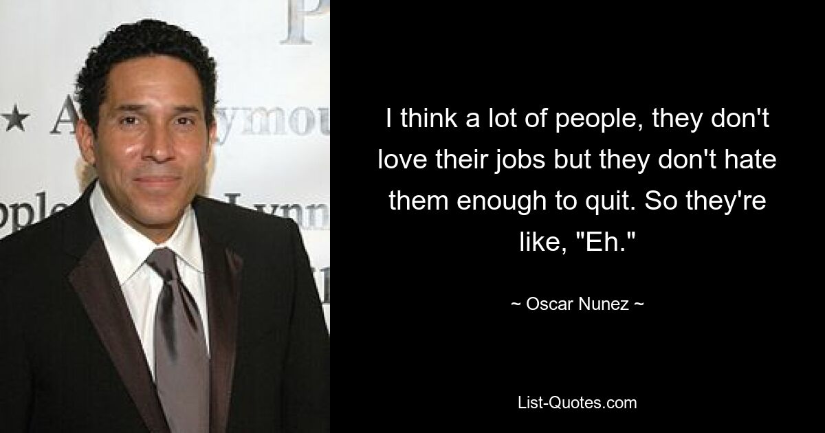 I think a lot of people, they don't love their jobs but they don't hate them enough to quit. So they're like, "Eh." — © Oscar Nunez