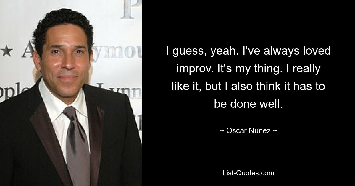 I guess, yeah. I've always loved improv. It's my thing. I really like it, but I also think it has to be done well. — © Oscar Nunez