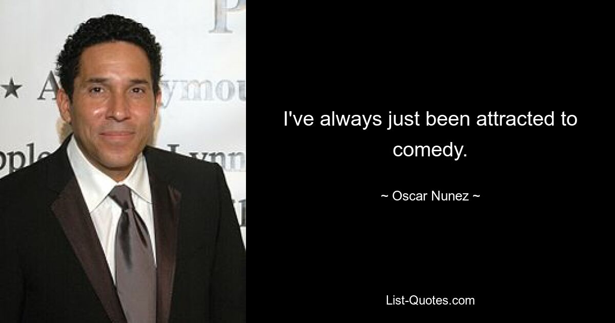 I've always just been attracted to comedy. — © Oscar Nunez