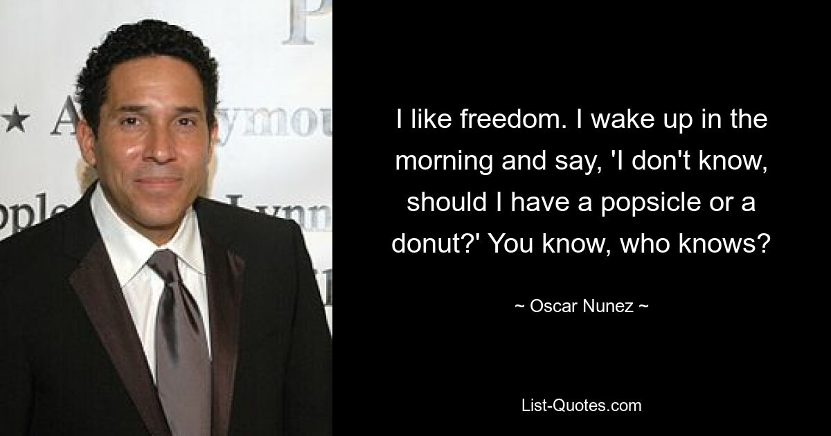 I like freedom. I wake up in the morning and say, 'I don't know, should I have a popsicle or a donut?' You know, who knows? — © Oscar Nunez