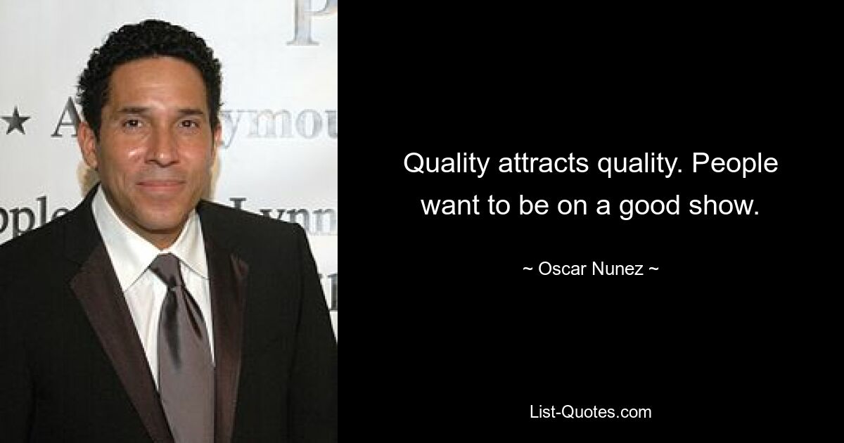 Quality attracts quality. People want to be on a good show. — © Oscar Nunez