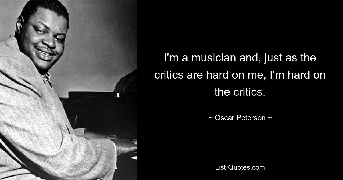 I'm a musician and, just as the critics are hard on me, I'm hard on the critics. — © Oscar Peterson