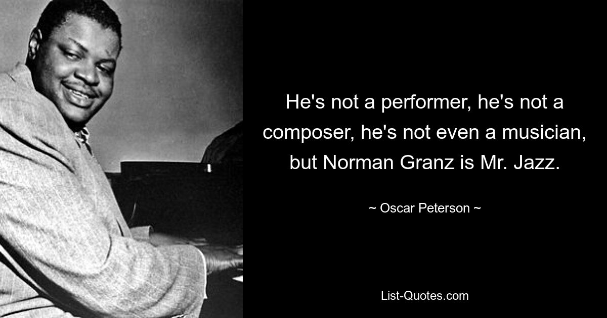 He's not a performer, he's not a composer, he's not even a musician, but Norman Granz is Mr. Jazz. — © Oscar Peterson