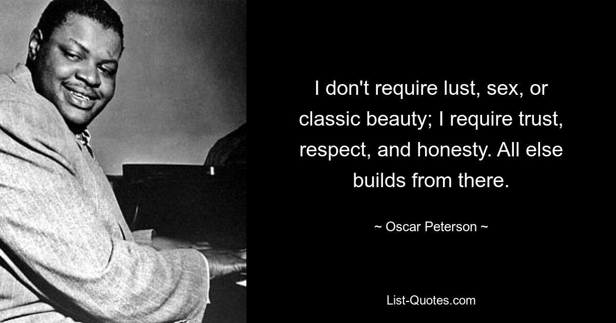 I don't require lust, sex, or classic beauty; I require trust, respect, and honesty. All else builds from there. — © Oscar Peterson