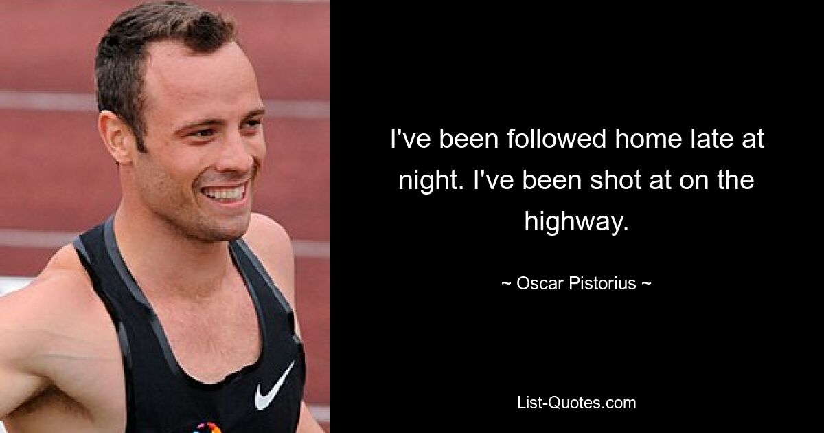 I've been followed home late at night. I've been shot at on the highway. — © Oscar Pistorius