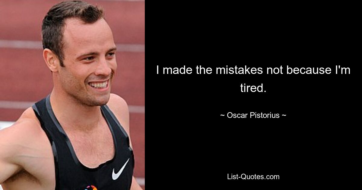 I made the mistakes not because I'm tired. — © Oscar Pistorius