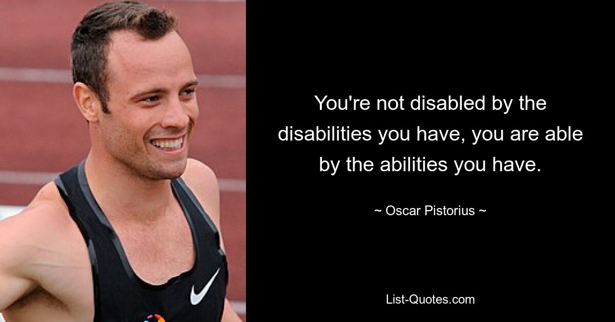 You're not disabled by the disabilities you have, you are able by the abilities you have. — © Oscar Pistorius