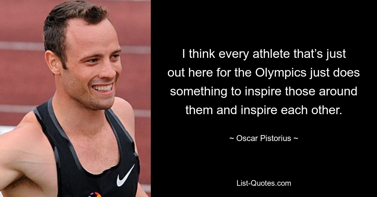 I think every athlete that’s just out here for the Olympics just does something to inspire those around them and inspire each other. — © Oscar Pistorius