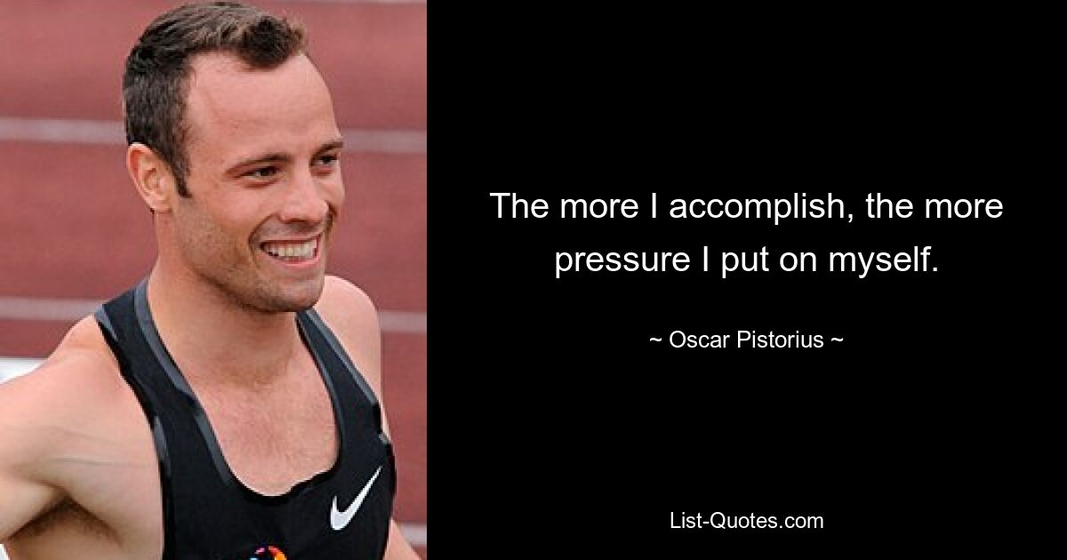 The more I accomplish, the more pressure I put on myself. — © Oscar Pistorius