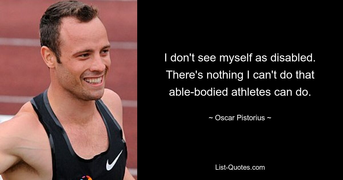 I don't see myself as disabled. There's nothing I can't do that able-bodied athletes can do. — © Oscar Pistorius