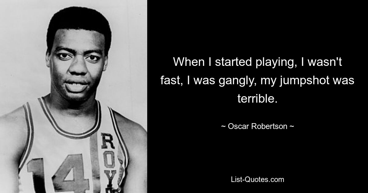 When I started playing, I wasn't fast, I was gangly, my jumpshot was terrible. — © Oscar Robertson