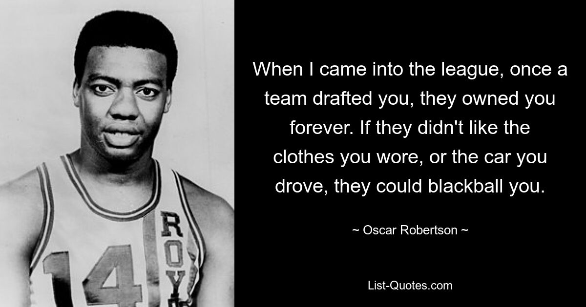 When I came into the league, once a team drafted you, they owned you forever. If they didn't like the clothes you wore, or the car you drove, they could blackball you. — © Oscar Robertson