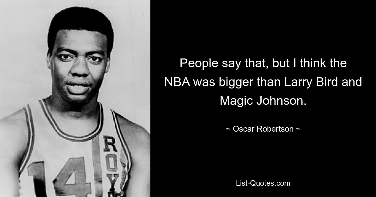 People say that, but I think the NBA was bigger than Larry Bird and Magic Johnson. — © Oscar Robertson