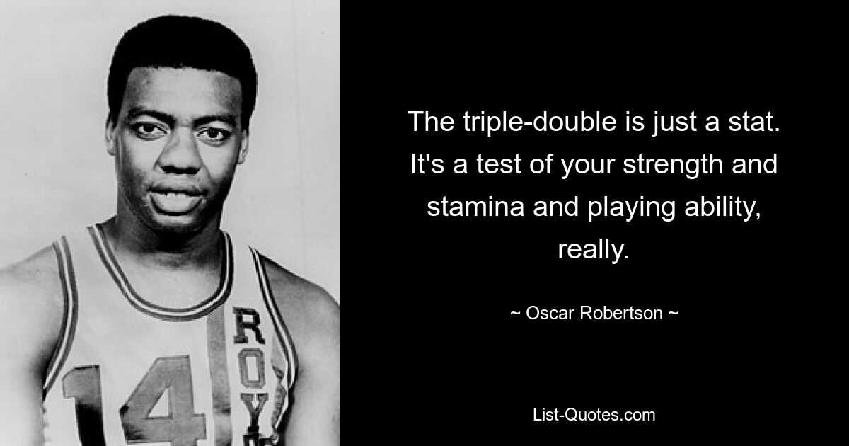 The triple-double is just a stat. It's a test of your strength and stamina and playing ability, really. — © Oscar Robertson