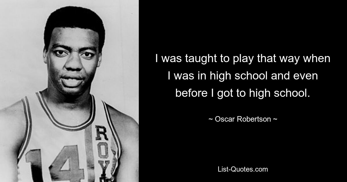 I was taught to play that way when I was in high school and even before I got to high school. — © Oscar Robertson