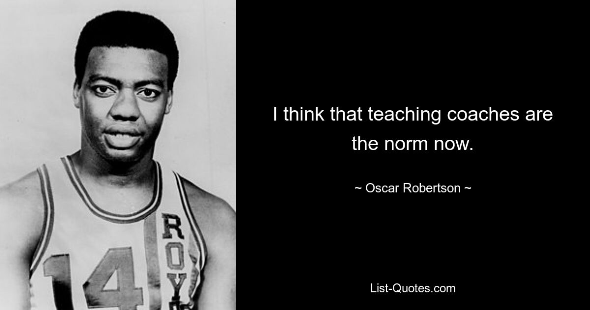 I think that teaching coaches are the norm now. — © Oscar Robertson