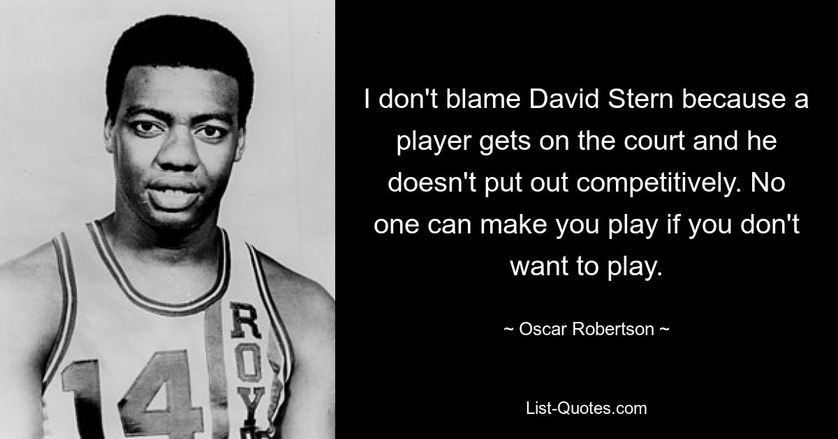 I don't blame David Stern because a player gets on the court and he doesn't put out competitively. No one can make you play if you don't want to play. — © Oscar Robertson