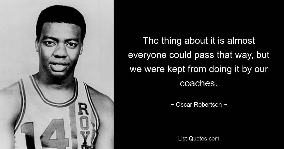 The thing about it is almost everyone could pass that way, but we were kept from doing it by our coaches. — © Oscar Robertson