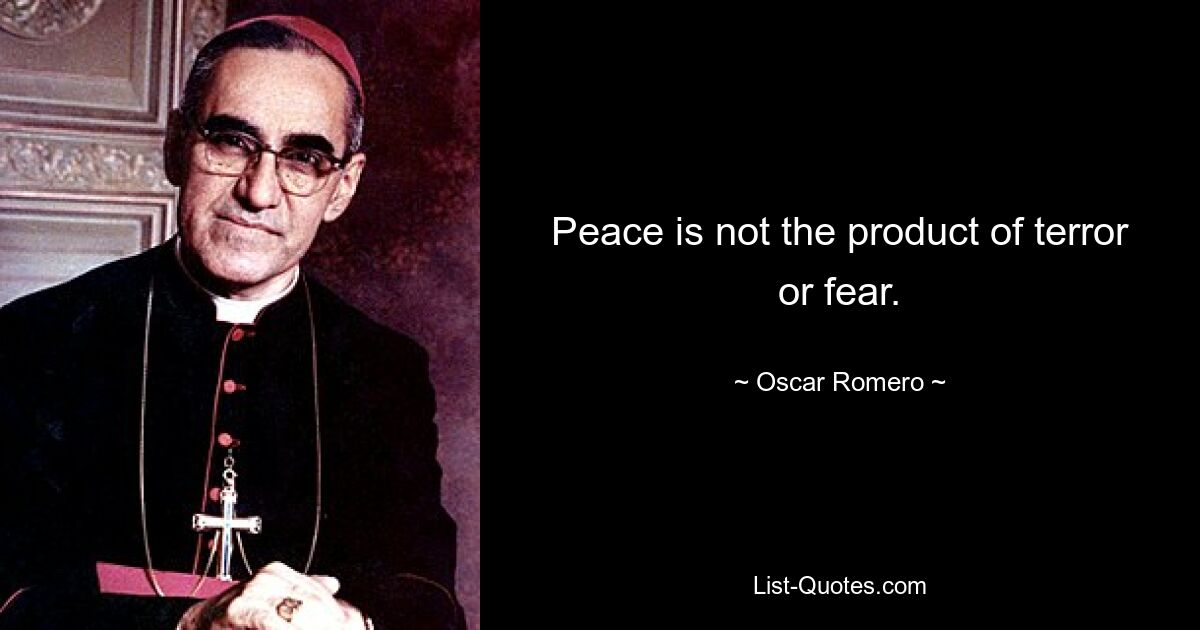 Peace is not the product of terror or fear. — © Oscar Romero