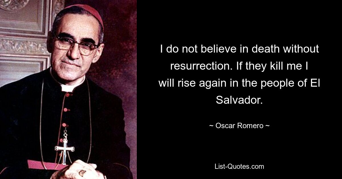 I do not believe in death without resurrection. If they kill me I will rise again in the people of El Salvador. — © Oscar Romero