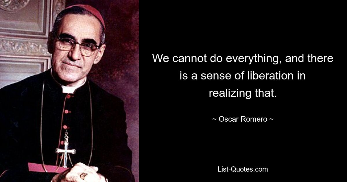 We cannot do everything, and there is a sense of liberation in realizing that. — © Oscar Romero