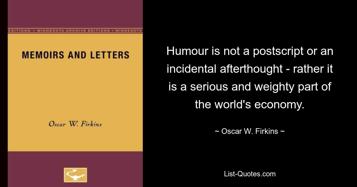 Humour is not a postscript or an incidental afterthought - rather it is a serious and weighty part of the world's economy. — © Oscar W. Firkins