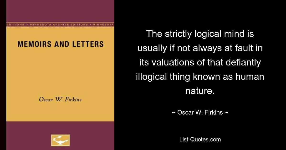 The strictly logical mind is usually if not always at fault in its valuations of that defiantly illogical thing known as human nature. — © Oscar W. Firkins