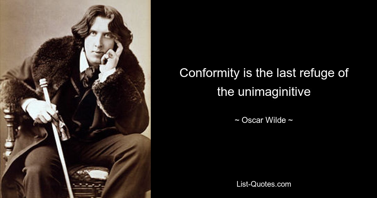 Conformity is the last refuge of the unimaginitive — © Oscar Wilde