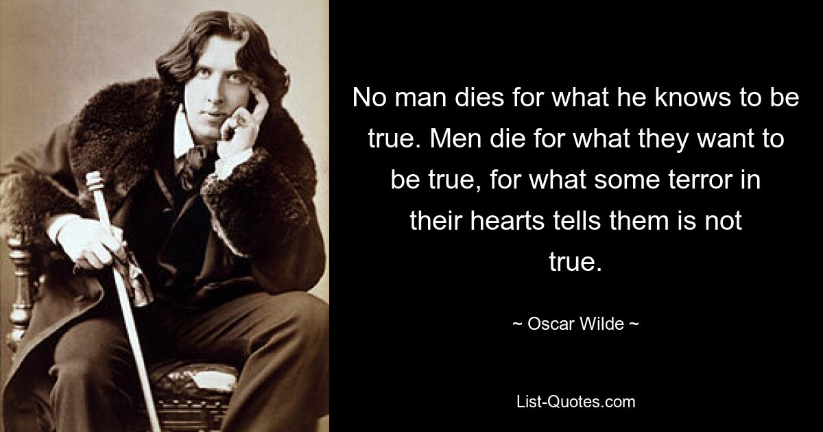 No man dies for what he knows to be true. Men die for what they want to be true, for what some terror in their hearts tells them is not true. — © Oscar Wilde