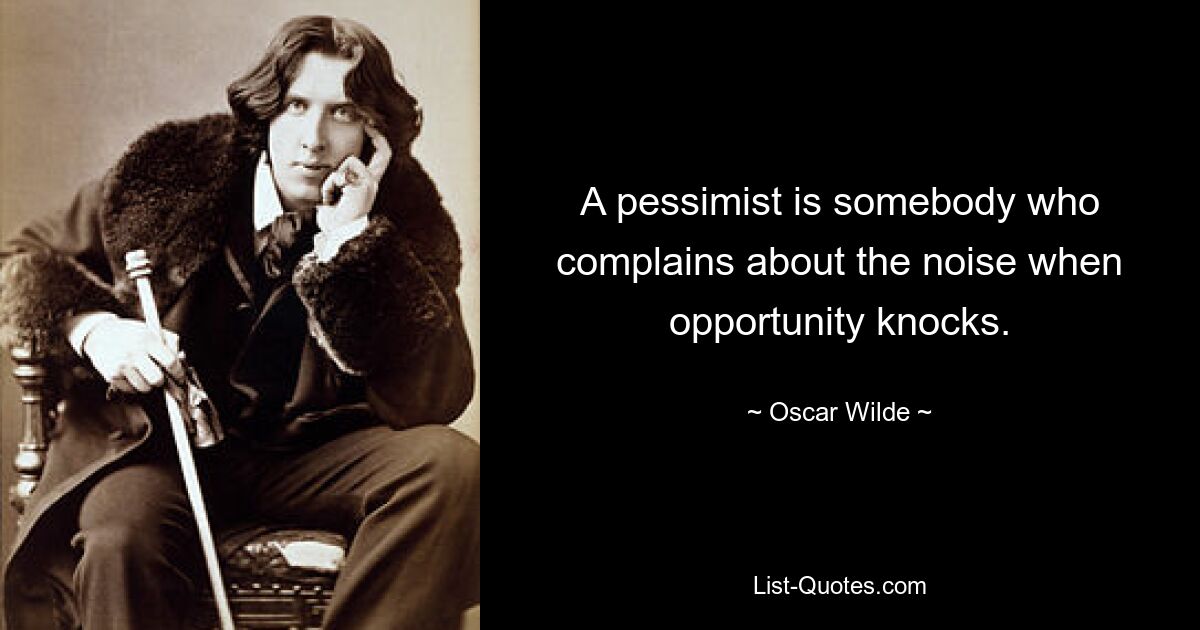 A pessimist is somebody who complains about the noise when opportunity knocks. — © Oscar Wilde