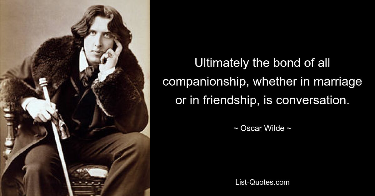 Ultimately the bond of all companionship, whether in marriage or in friendship, is conversation. — © Oscar Wilde