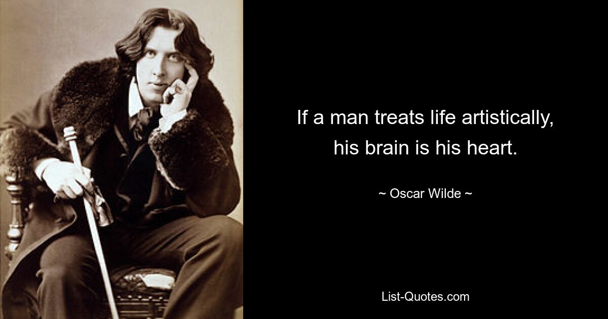 If a man treats life artistically, his brain is his heart. — © Oscar Wilde