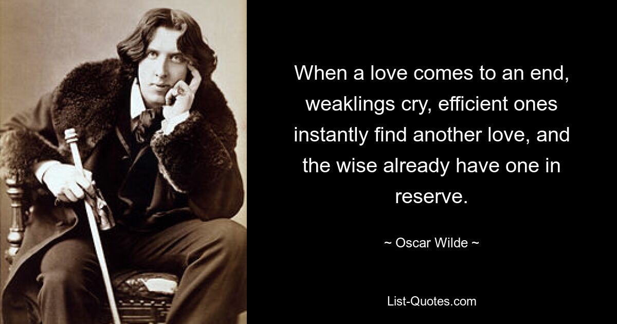 When a love comes to an end, weaklings cry, efficient ones instantly find another love, and the wise already have one in reserve. — © Oscar Wilde