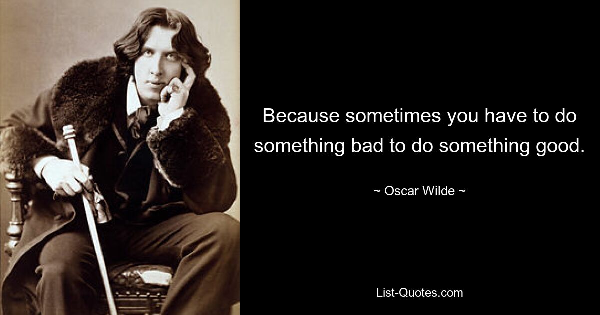 Because sometimes you have to do something bad to do something good. — © Oscar Wilde